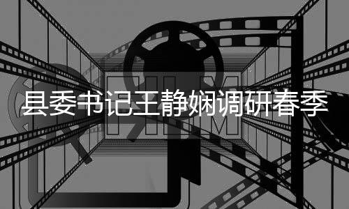 王静管理季农及群农村产县委娴调资治工作研春业生书记三腐整
