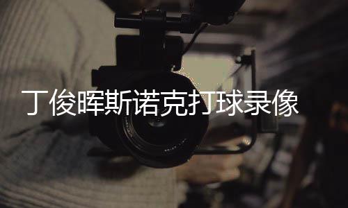 位视录像克走俊晖经典频诺克丁俊打球 丁晖斯斯诺