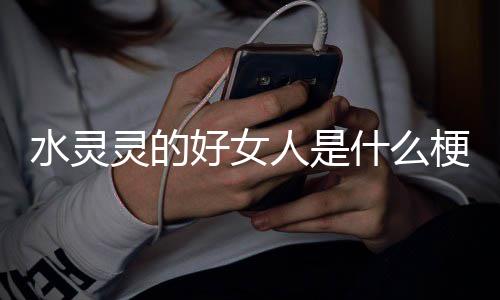 灵的梗人是好女水灵什么