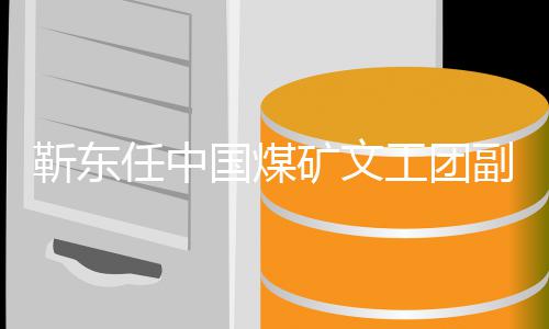 文国煤工团矿文靳东长后 新新起点任中首发身份副团